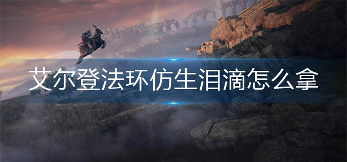 艾尔登法环仿生泪滴怎么拿(仿生泪滴获得方法)