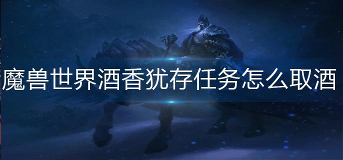 魔兽世界酒香犹存任务怎么取酒(酒香犹存任务取酒方法)