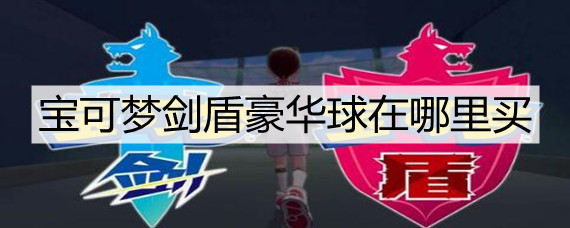 宝可梦剑盾豪华球在哪里买(豪华球购买位置攻略)