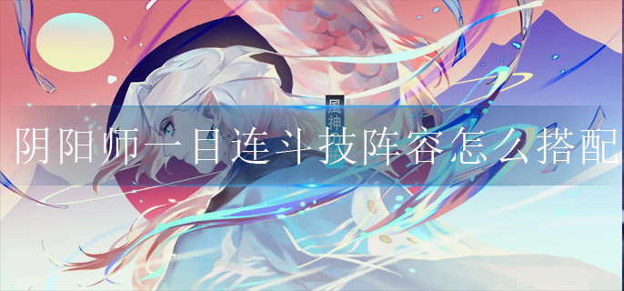 阴阳师一目连斗技阵容怎么搭配(一目连斗技阵容搭配攻略)