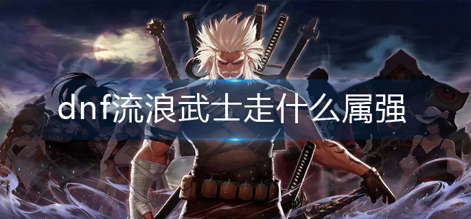 dnf流浪武士走什么属强(流浪武士属强推荐)