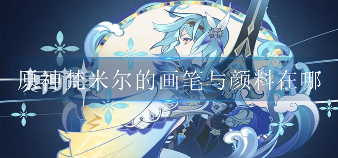 原神梵米尔的画笔与颜料在哪(梵米尔的画笔与颜料攻略)