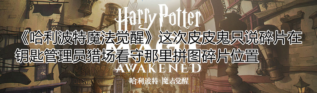 《哈利波特魔法觉醒》这次皮皮鬼只说碎片在钥匙管理员猎场看守那里拼图碎片