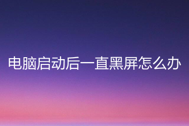电脑启动后一直黑屏怎么办(电脑启动后一直黑屏的解决办法)