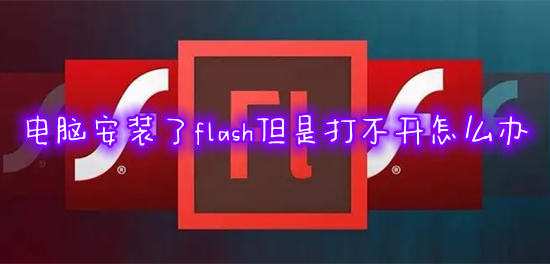 电脑安装了flash但是打不开怎么办(flash安装好了无法打开怎么解决)