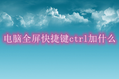 电脑全屏快捷键ctrl加什么(电脑全屏快捷键介绍)