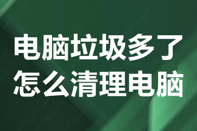 电脑垃圾多了怎么清理电脑(电脑垃圾多了怎么清理)
