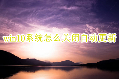 win10系统怎么关闭自动更新(win10自动更新根本关不掉的解决办法)
