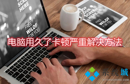 电脑用久了卡顿严重解决办法(电脑卡顿反应慢怎么处理)