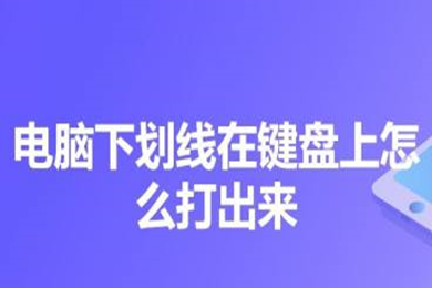 电脑下划线在键盘上怎么打出来(电脑下划线在键盘上打出来的方法介绍)