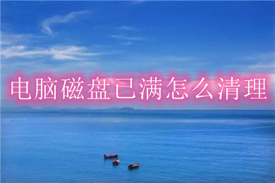 电脑磁盘已满怎么清理(电脑磁盘已满的清理方法)