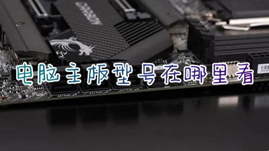 电脑主板型号在哪里看(怎么查看主板型号)
