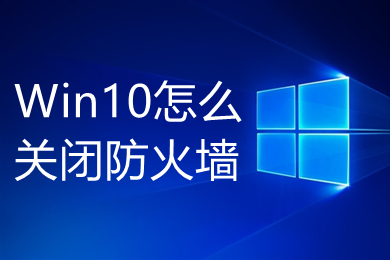 Win10怎么关闭防火墙(Win10防火墙彻底关闭的方法介绍)