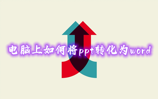 电脑上怎么将ppt转化为word(ppt怎么转换成word文档)