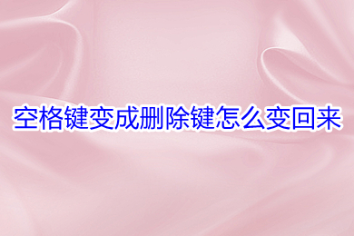 空格键变成删除键怎么变回来(空格键变成删除键的解决办法)