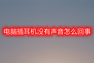电脑插耳机没有声音怎么回事(电脑耳机没有声音的原因及解决办法)