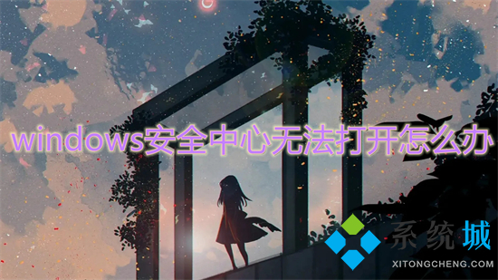 windows安全中心无法打开怎么办(无法打开windows安全中心服务的解决办法)