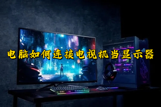 电脑怎么连接电视机当显示器(电脑投屏到电视机的方法)