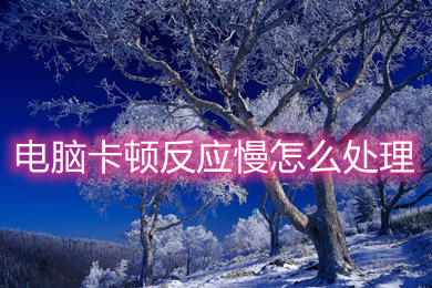 电脑卡顿反应慢怎么处理(电脑卡顿反应慢的处理方法)