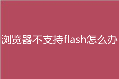 浏览器不支持flash怎么办(浏览器不支持flash的解决办法)