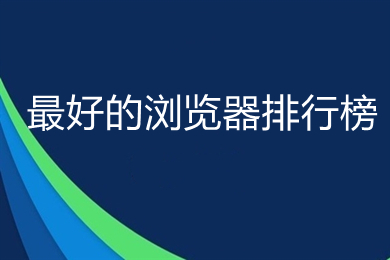 最好的浏览器排行榜(2022最新好用浏览器推荐)