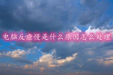 电脑反应慢是什么原因怎么处理(电脑反应慢的原因及处理方法)