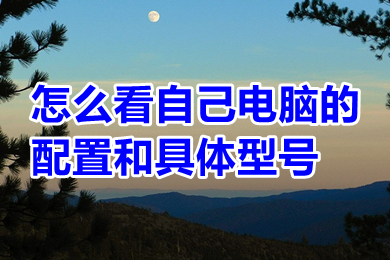 怎么看自己电脑的配置和具体型号(看自己电脑的配置和具体型号的方法介绍)