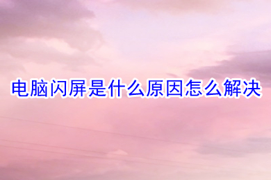 电脑闪屏是什么原因怎么解决(电脑闪屏的原因及解决办法)