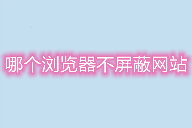 哪个浏览器不屏蔽网站(不屏蔽网站的浏览器推荐)