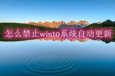 怎么禁止win10系统自动更新(五种方法教你彻底关闭win10系统自动更新)