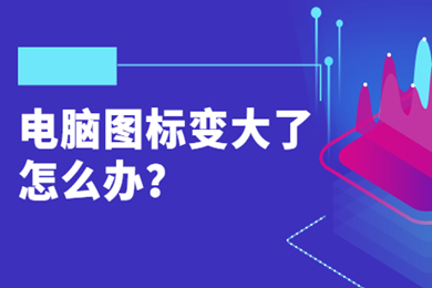 电脑图标变大了怎么办(电脑图标变大了恢复正常的方法介绍)