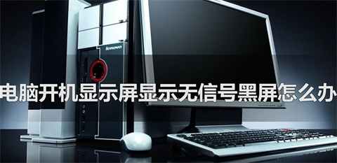 电脑开机显示屏显示无信号黑屏怎么办(电脑开机显示屏显示无信号黑屏的四种
