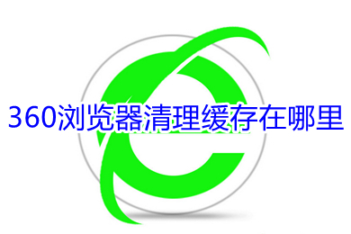 360浏览器清理缓存在哪里(360浏览器清理缓存的方法)