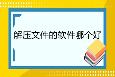 解压文件的软件哪个好(好用的解压软件推荐)