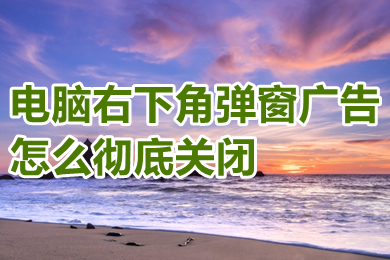 电脑右下角弹窗广告怎么彻底关闭(电脑右下角弹窗广告彻底关闭的方法介绍)