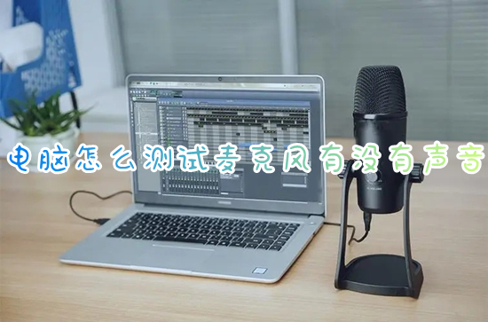 电脑怎么测试麦克风有没有声音(win10怎么测试麦克风好坏)