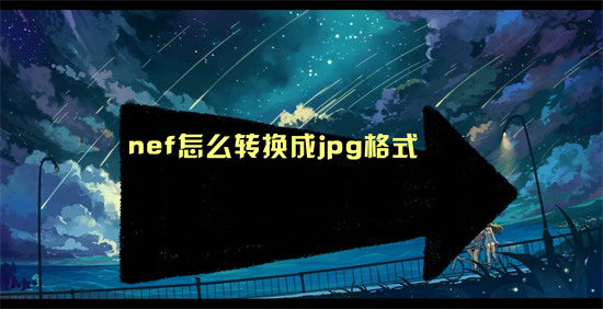 nef怎么转换成jpg格式(nef转换成jpg格式的方法)