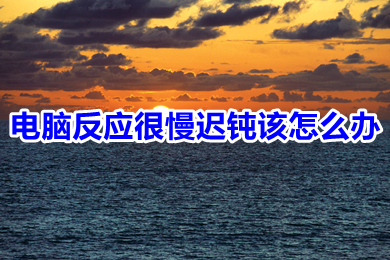电脑反应很慢迟钝该怎么办(电脑反映很慢迟钝的原因及解决办法)