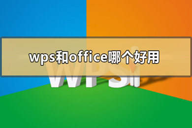 office和wps哪个好用(office和wps区别对比)