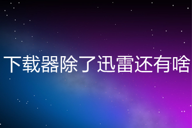 下载器除了迅雷还有啥(除了迅雷好用的下载器推荐)