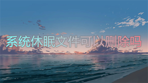 系统休眠文件可以删除吗(系统休眠文件怎么删除)