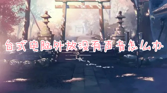 台式电脑外放没有声音怎么办(台式电脑没有声音了怎么恢复)