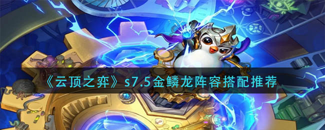 云顶之弈s7.5金鳞龙阵容怎么玩(s7.5金鳞龙阵容搭配推荐)
