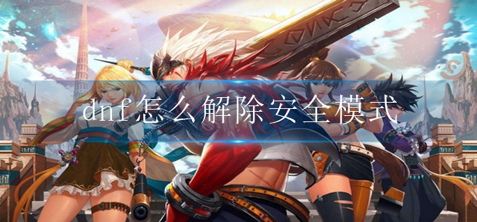 dnf怎么解除安全模式(安全模式解除攻略)