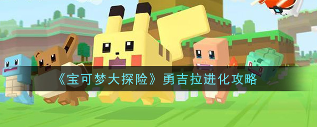 宝可梦大探险勇吉拉怎么进化(勇吉拉进化攻略)