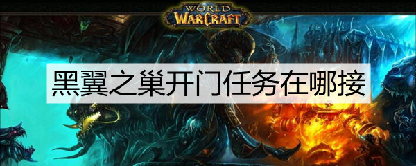 魔兽世界黑翼之巢开门任务在哪接(黑翼之巢开门任务接取攻略)