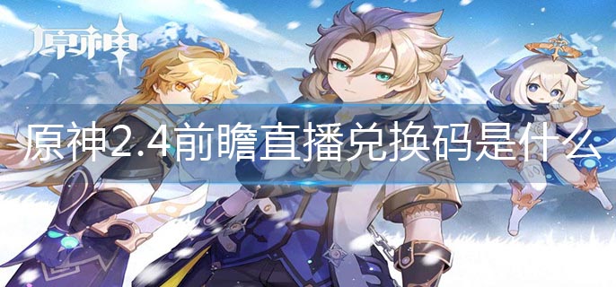 原神2.4前瞻直播兑换码是什么(2.4前瞻直播兑换码大全)