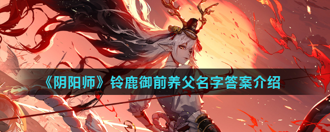 阴阳师铃鹿御前养父的姓氏为(阴阳师铃鹿御前养父名字答案介绍)