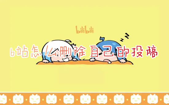 b站怎么删除自己的投稿(b站删除投稿视频的方法)