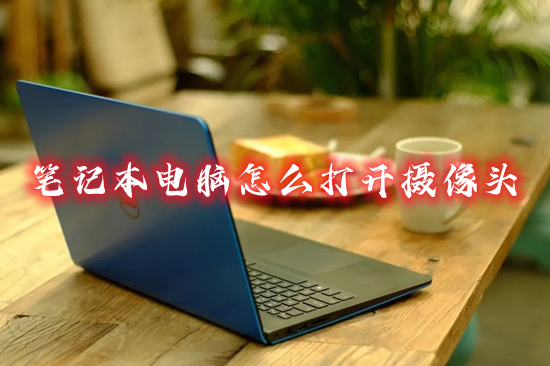 笔记本电脑怎么打开摄像头(笔记本电脑的摄像头在哪里打开)